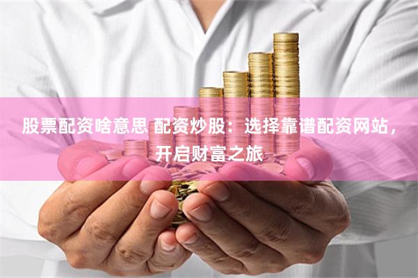 股票配资啥意思 配资炒股：选择靠谱配资网站，开启财富之旅