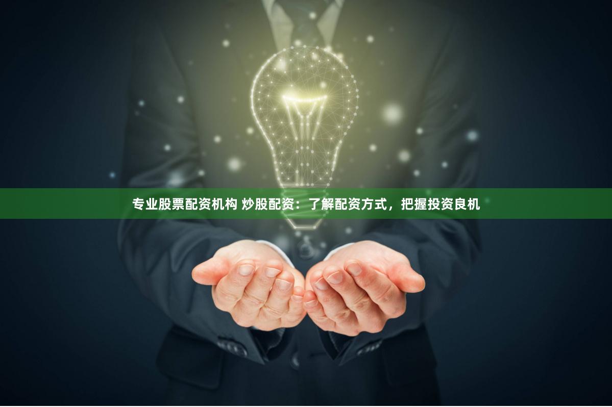 专业股票配资机构 炒股配资：了解配资方式，把握投资良机