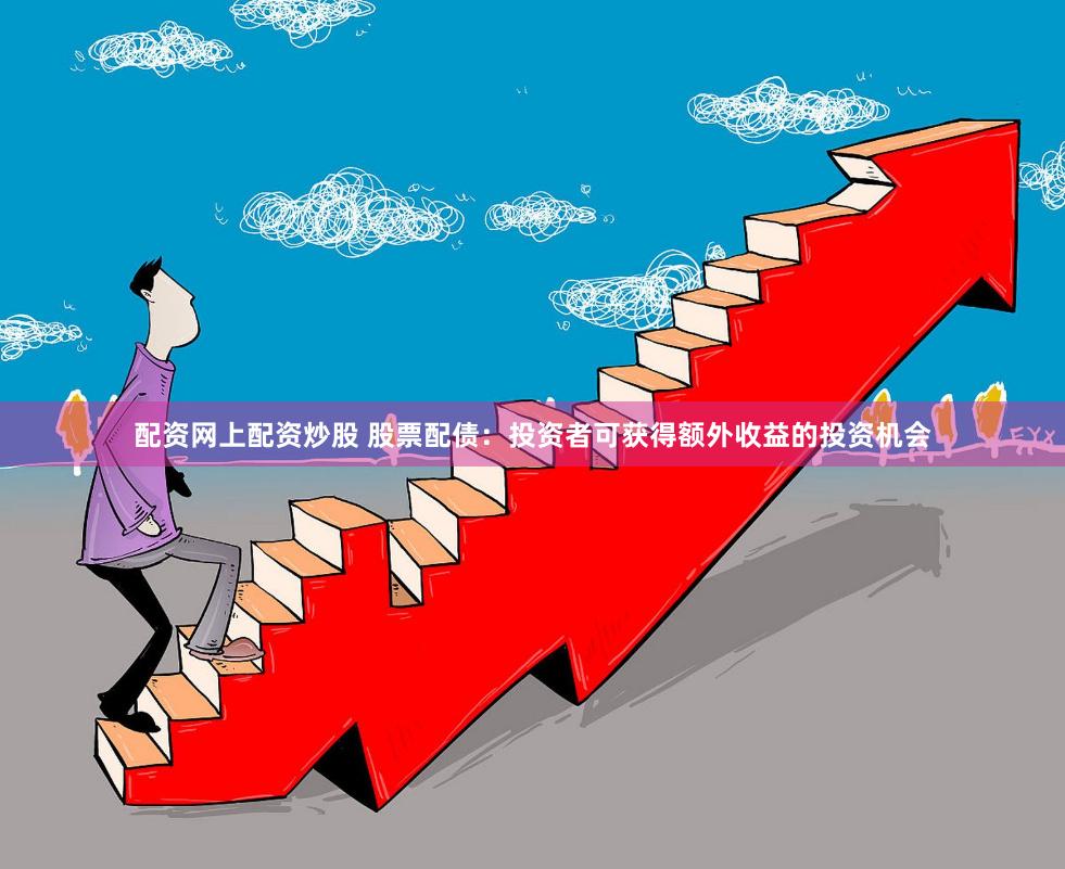 配资网上配资炒股 股票配债:投资者可获得额外收益的投资机会