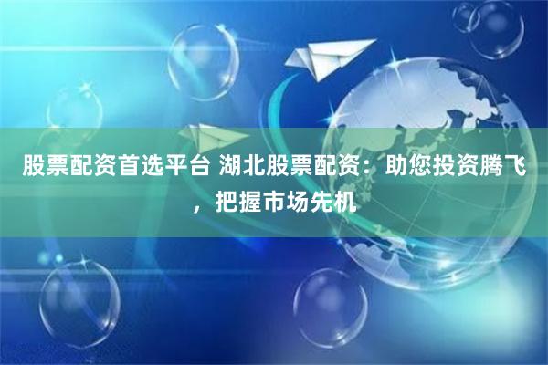 股票配资首选平台 湖北股票配资：助您投资腾飞，把握市场先机