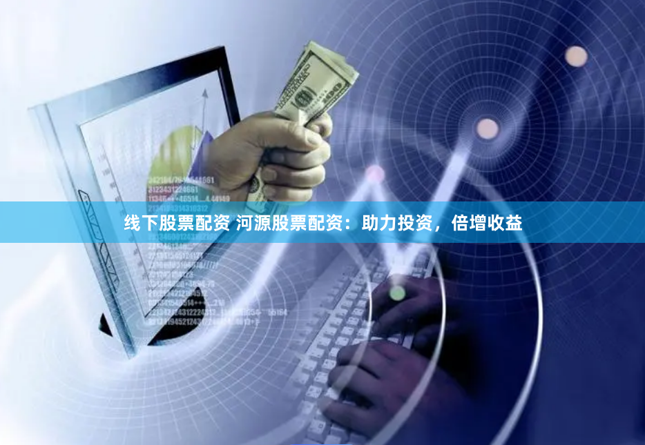 线下股票配资 河源股票配资:助力投资,倍增收益