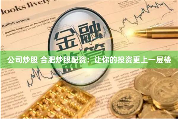 公司炒股 合肥炒股配资：让你的投资更上一层楼