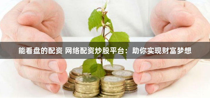 能看盘的配资 网络配资炒股平台:助你实现财富梦想