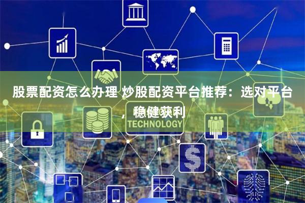 股票配资怎么办理 炒股配资平台推荐:选对平台,稳健获利