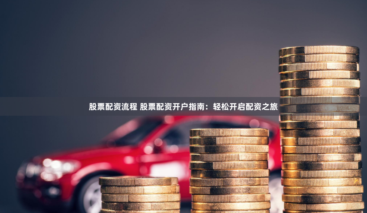 股票配资流程 股票配资开户指南：轻松开启配资之旅