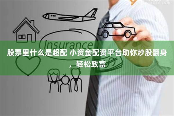 股票里什么是超配 小资金配资平台助你炒股翻身,轻松致富