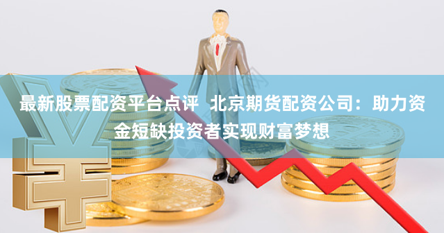 最新股票配资平台点评  北京期货配资公司：助力资金短缺投资者实现财富梦想