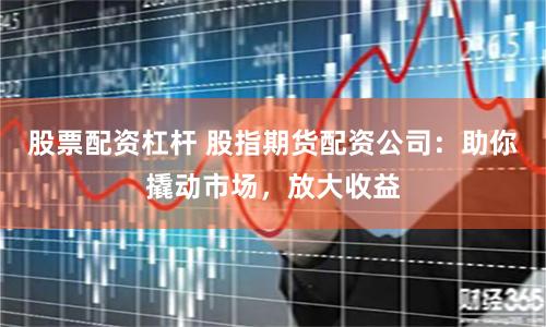 股票配资杠杆 股指期货配资公司:助你撬动市场,放大收益