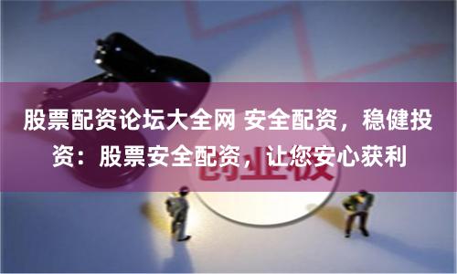 股票配资论坛大全网 安全配资,稳健投资:股票安全配资,让您安心获利