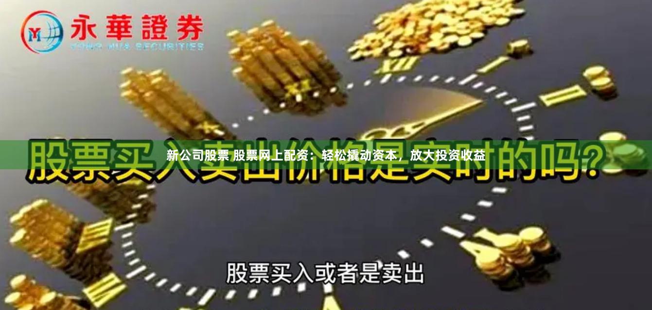 新公司股票 股票网上配资：轻松撬动资本，放大投资收益