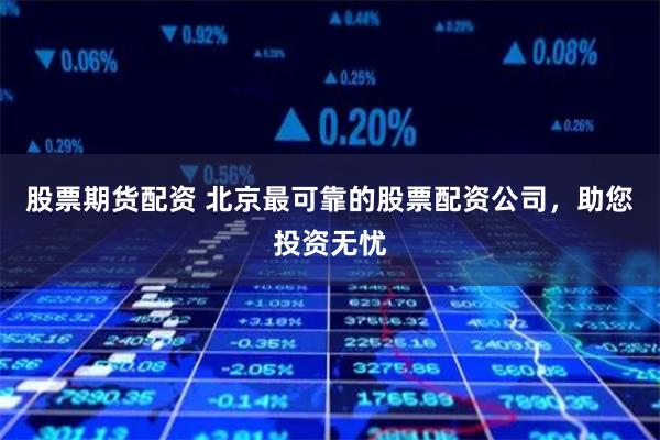 股票期货配资 北京最可靠的股票配资公司，助您投资无忧