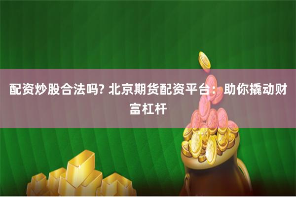 配资炒股合法吗? 北京期货配资平台：助你撬动财富杠杆
