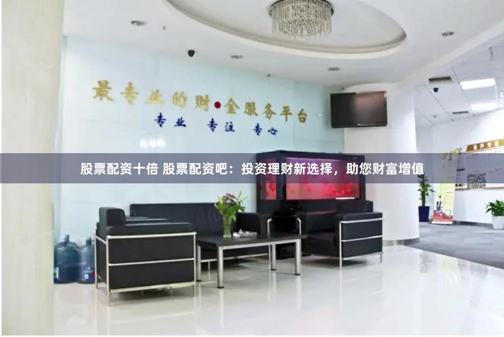 股票配资十倍 股票配资吧：投资理财新选择，助您财富增值