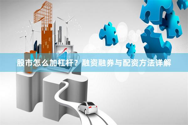 股市怎么加杠杆？融资融券与配资方法详解