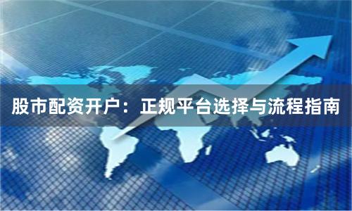 股市配资开户：正规平台选择与流程指南