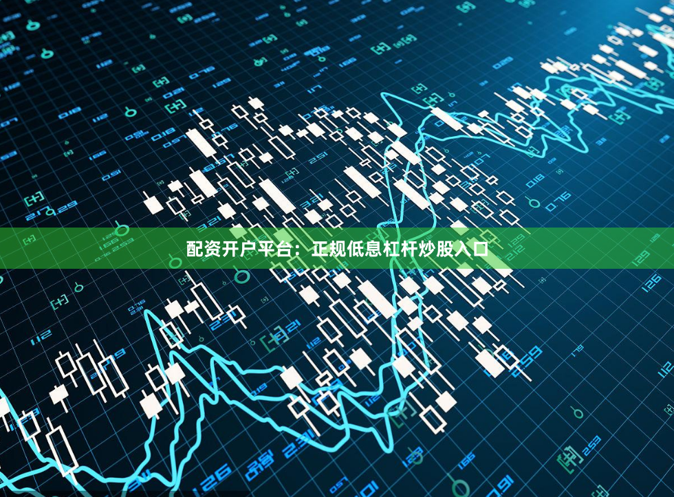 配资开户平台：正规低息杠杆炒股入口