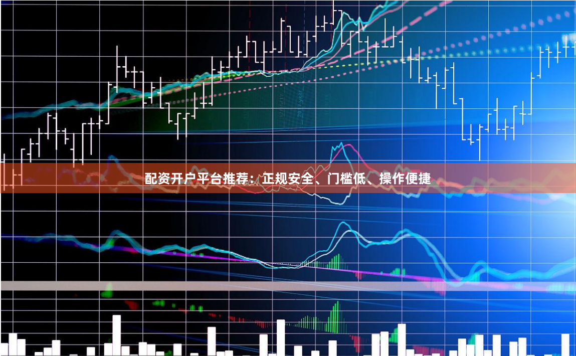 配资开户平台推荐：正规安全、门槛低、操作便捷
