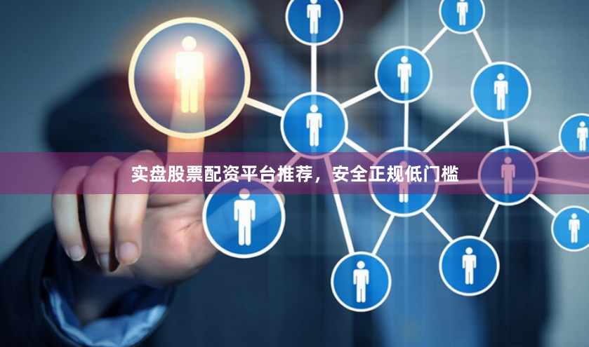 实盘股票配资平台推荐，安全正规低门槛