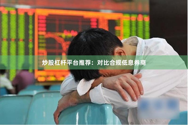 炒股杠杆平台推荐：对比合规低息券商