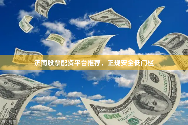 济南股票配资平台推荐，正规安全低门槛