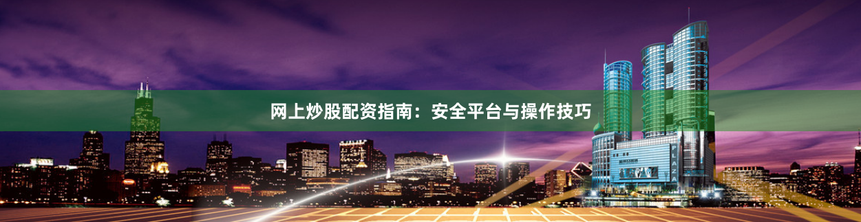 网上炒股配资指南：安全平台与操作技巧