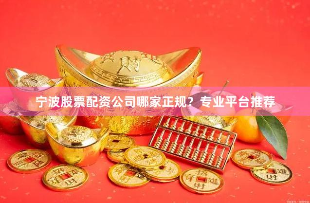 宁波股票配资公司哪家正规？专业平台推荐