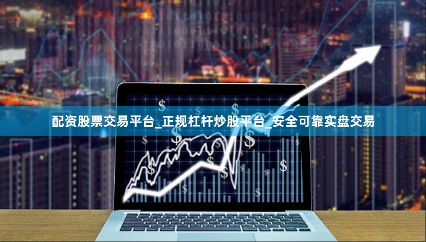 配资股票交易平台_正规杠杆炒股平台_安全可靠实盘交易
