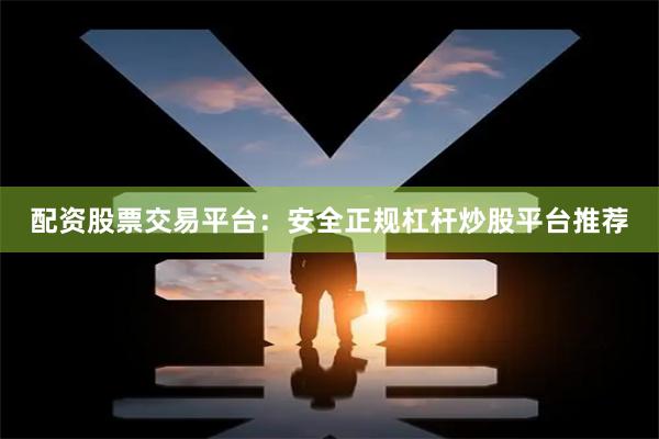 配资股票交易平台：安全正规杠杆炒股平台推荐