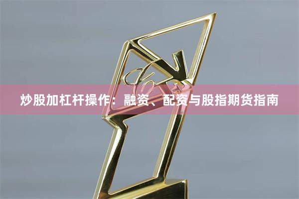 炒股加杠杆操作：融资、配资与股指期货指南