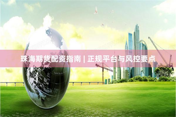 珠海期货配资指南 | 正规平台与风控要点