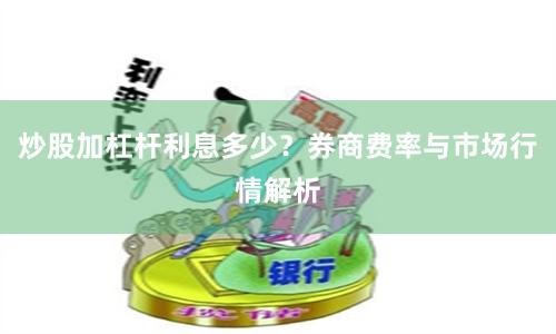 炒股加杠杆利息多少?券商费率与市场行情解析
