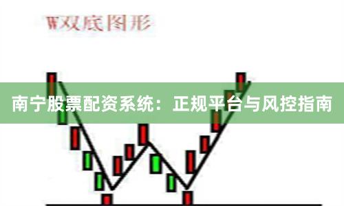 南宁股票配资系统：正规平台与风控指南