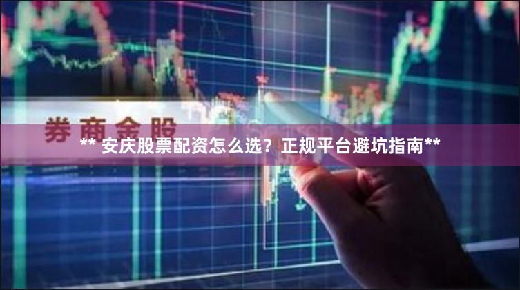 ** 安庆股票配资怎么选？正规平台避坑指南**