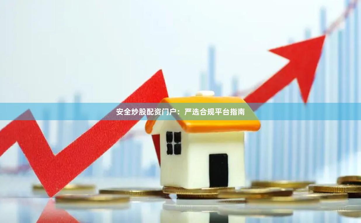 安全炒股配资门户：严选合规平台指南
