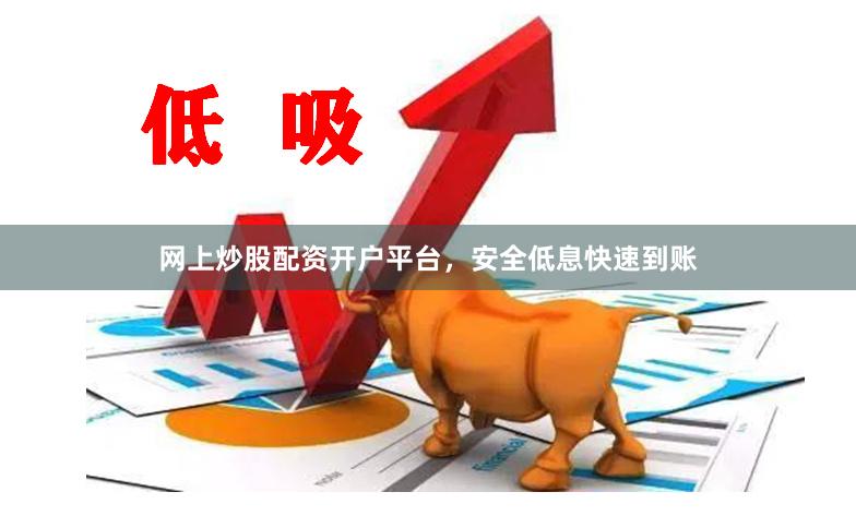 网上炒股配资开户平台，安全低息快速到账