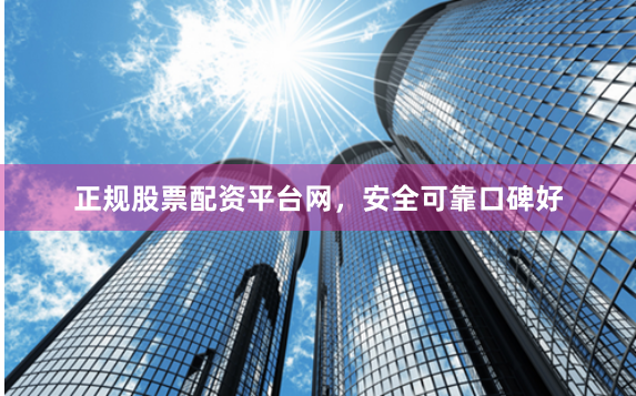 正规股票配资平台网，安全可靠口碑好