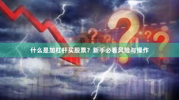 什么是加杠杆买股票？新手必看风险与操作