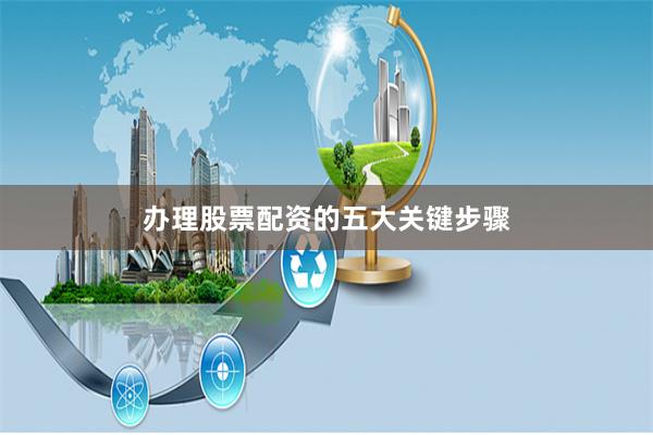 办理股票配资的五大关键步骤