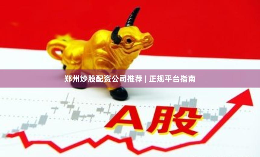 郑州炒股配资公司推荐 | 正规平台指南
