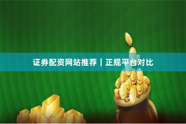 证券配资网站推荐｜正规平台对比