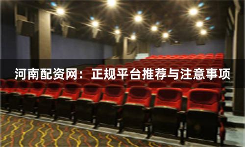 河南配资网：正规平台推荐与注意事项