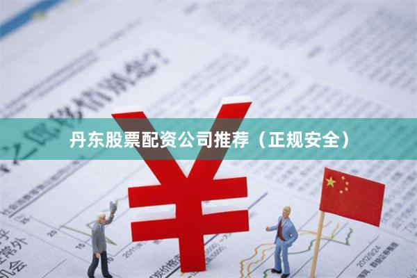 丹东股票配资公司推荐（正规安全）