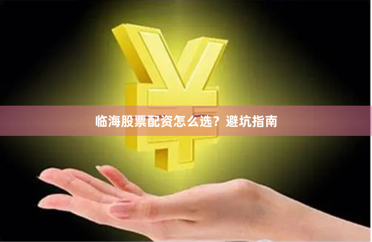 临海股票配资怎么选？避坑指南