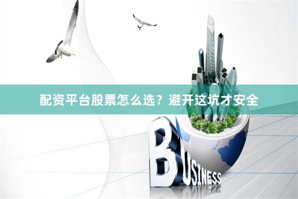 配资平台股票怎么选？避开这坑才安全