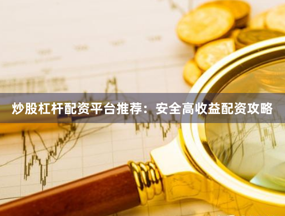 炒股杠杆配资平台推荐：安全高收益配资攻略